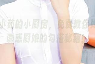 爱丝 – 小茹的小厨房，免费教你如何下载诱惑厨娘的勾搭秘籍！